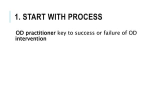 1. START WITH PROCESS
OD practitioner key to success or failure of OD
intervention
 