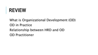 REVIEW
What is Organizational Development (OD)
OD in Practice
Relationship between HRD and OD
OD Practitioner
 