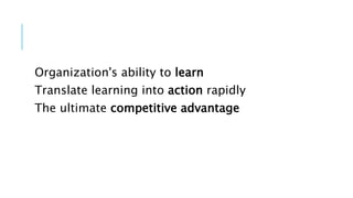 Organization's ability to learn
Translate learning into action rapidly
The ultimate competitive advantage
 