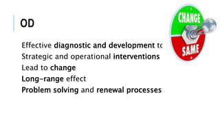 OD
Effective diagnostic and development tool
Strategic and operational interventions
Lead to change
Long-range effect
Problem solving and renewal processes
 