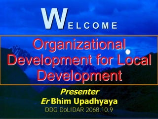 W      ELCOME

   Organizational
Development for Local
    Development
         Presenter
    Er Bhim Upadhyaya
     DDG DoLIDAR 2068.10.9
                             1
 
