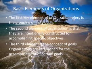 Basic Elements of Organizations
• The first key element of organization refers to
the grouping of individuals.
• The second element of organization is that
they are intentionally constructed for
accomplishing specific objectives.
• The third element is the concept of goals.
Organizations are established for the
accomplishment of certain goals.
jo_bitonio@yahoo.com

 