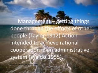 Management – getting things
done through the efforts of other
people (Taylor:1912) Action
intended to achieve rational
cooperation in an administrative
system (Waldo:1955).
Source: www.ginandjar.com
jo_bitonio@yahoo.com

 