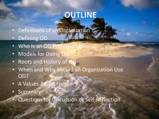OUTLINE
•
•
•
•
•
•

Definitions of an Organization
Defining OD
Who Is an OD Professional?
Models for Doing OD
Roots and History of OD
When and Why Should an Organization Use
OD?
• A Values-Based Field
• Summary
• Questions for Discussion or Self-Reflection
jo_bitonio@yahoo.com

 
