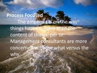 Process Focused
The emphasis is on the way
things happen, more than the
content of things, per se.
Management consultants are more
concerned with the what versus the
why.
jo_bitonio@yahoo.com

 