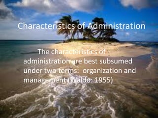Characteristics of Administration
The characteristics of
administration are best subsumed
under two terms: organization and
management (Waldo: 1955)

jo_bitonio@yahoo.com

 