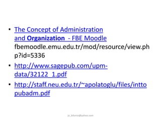 • The Concept of Administration
and Organization - FBE Moodle
fbemoodle.emu.edu.tr/mod/resource/view.ph
p?id=5336
• http://www.sagepub.com/upmdata/32122_1.pdf
• http://staff.neu.edu.tr/~apolatoglu/files/intto
pubadm.pdf
jo_bitonio@yahoo.com

 