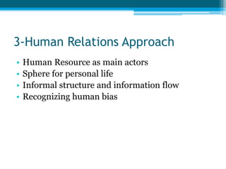 3-Human Relations Approach 
• Human Resource as main actors 
• Sphere for personal life 
• Informal structure and information flow 
• Recognizing human bias 
 