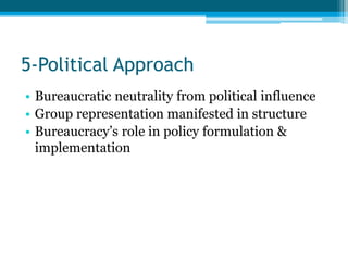 5-Political Approach 
• Bureaucratic neutrality from political influence 
• Group representation manifested in structure 
• Bureaucracy’s role in policy formulation & 
implementation 
 
