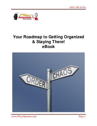 800-788-6786
 
www.PlayAttention.com Page 1
 
Your Roadmap to Getting Organized
& Staying There!
eBook
 