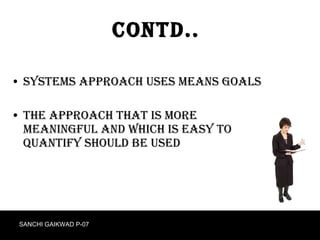 Contd.. Systems Approach uses means goals The approach that is more meaningful and which is easy to quantify should be used SANCHI GAIKWAD P-07 