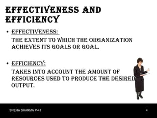 Effectiveness and Efficiency Effectiveness:  the extent to which the organization achieves its goals or goal. Efficiency: Takes into account the amount of resources used to produce the desired output.  SNEHA SHARMA P-41 