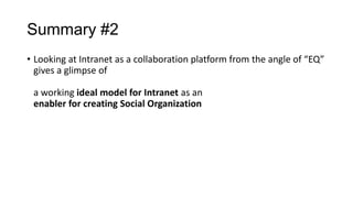 Summary #2
• Looking at Intranet as a collaboration platform from the angle of “EQ”
gives a glimpse of
a working ideal model for Intranet as an
enabler for creating Social Organization

 