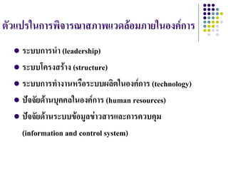 ตัวแปรในการพิจารณาสภาพแวดล้อมภายในองค์การ
   ระบบการนา (leadership)
   ระบบโครงสร้าง (structure)

   ระบบการทางานหรือระบบผลิตในองค์การ (technology)

   ปัจจัยด้านบุคคลในองค์การ (human resources)

   ปัจจัยด้านระบบข้อมูลข่าวสารและการควบคุม

    (information and control system)
 