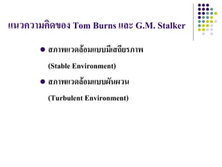 แนวความคิดของ Tom Burns และ G.M. Stalker
        สภาพแวดล้อมแบบมีเสถียรภาพ
         (Stable Environment)
        สภาพแวดล้อมแบบผันผวน

         (Turbulent Environment)
 