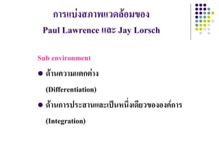 การแบ่งสภาพแวดล้อมของ
 Paul Lawrence และ Jay Lorsch

Sub environment
 ด้านความแตกต่าง

  (Differentiation)
 ด้านการประสานและเป็นหนึ่งเดียวขององค์การ

  (Integration)
 