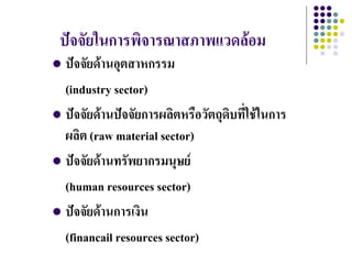 ปัจจัยในการพิจารณาสภาพแวดล้อม
 ปัจจัยด้านอุตสาหกรรม
  (industry sector)
 ปัจจัยด้านปัจจัยการผลิตหรือวัตถุดบที่ใช้ในการ
                                   ิ
  ผลิต (raw material sector)
 ปัจจัยด้านทรัพยากรมนุษย์

  (human resources sector)
 ปัจจัยด้านการเงิน

  (financail resources sector)
 