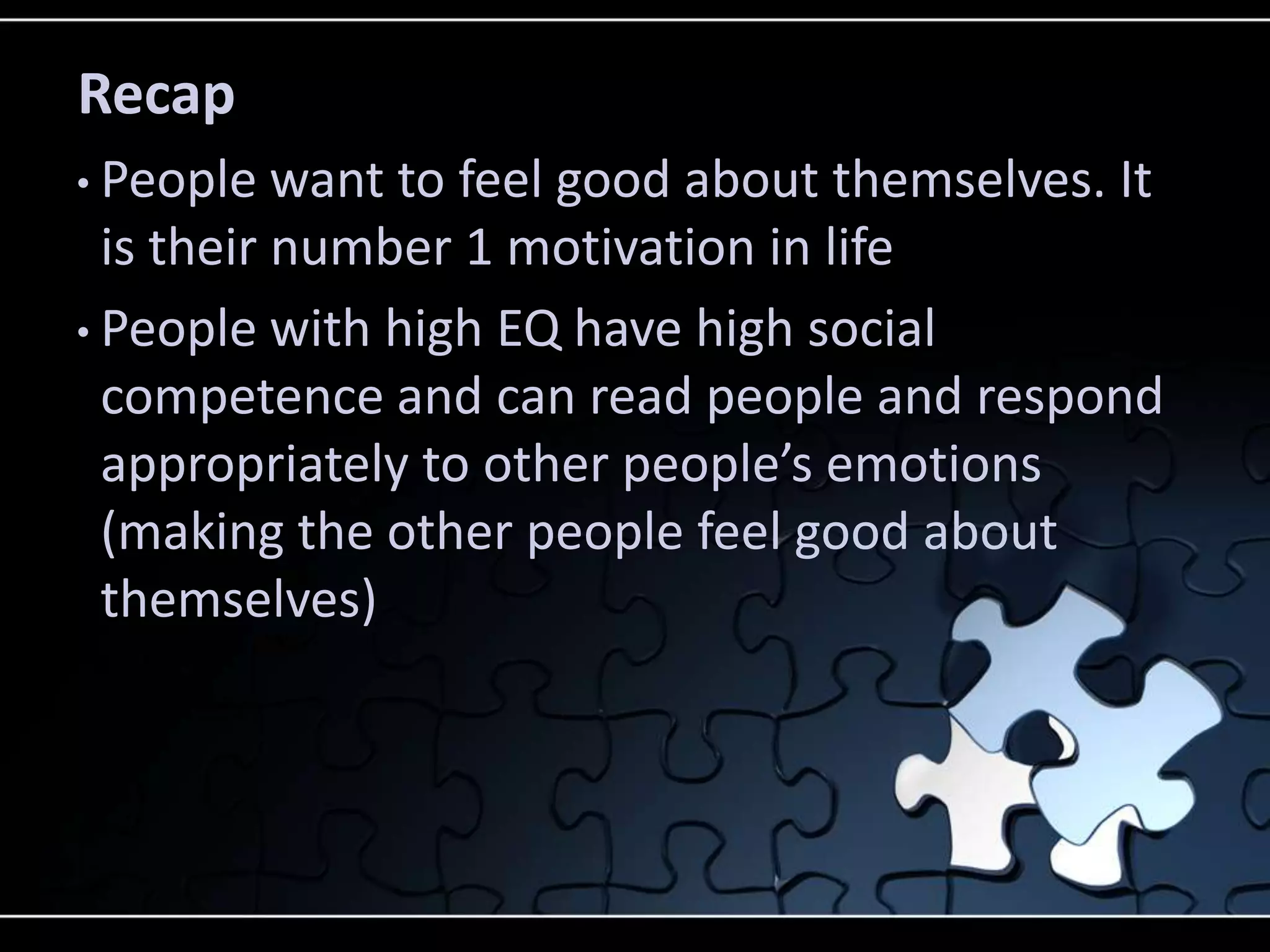 Recap
• People   want to feel good about themselves. It
  is their number 1 motivation in life
• People with high EQ have high social
  competence and can read people and respond
  appropriately to other people’s emotions
  (making the other people feel good about
  themselves)
 