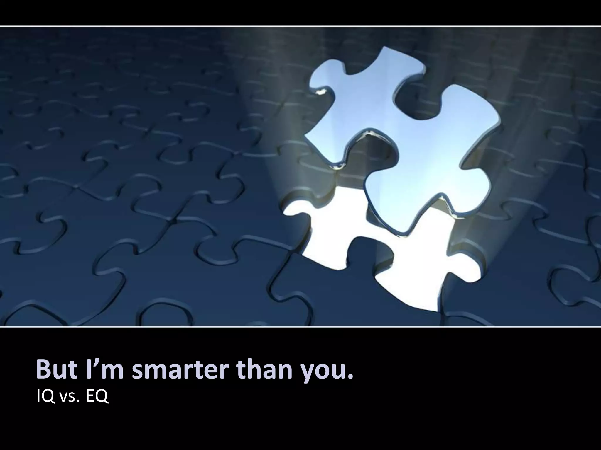 But I’m smarter than you.
IQ vs. EQ
 