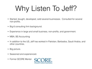 Why Listen To Jeff?
• Started, bought, developed, sold several businesses. Consulted for several
non-proﬁts.
• Big 6 consu...