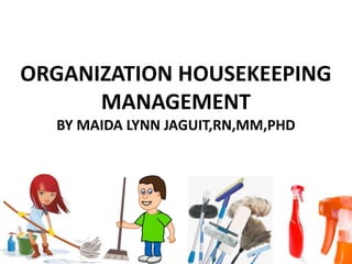 ORGANIZATION HOUSEKEEPING
MANAGEMENT
BY MAIDA LYNN JAGUIT,RN,MM,PHD
 
