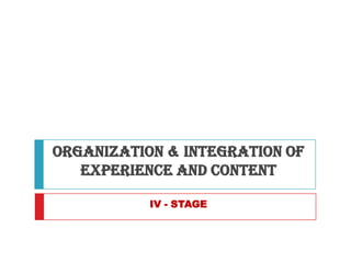 ORGANIZATION & INTEGRATION OF
   EXPERIENCE AND CONTENT

           IV - STAGE
 
