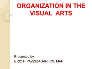 ORGANIZATION IN THE
    VISUAL ARTS




Presented by:
ERIC F. PAZZIUAGAN, RN, MAN
 