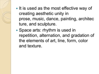  It is used as the most effective way of
  creating aesthetic unity in
  prose, music, dance, painting, architec
  ture, and sculpture.
 Space arts: rhythm is used in
  repetition, alternation, and gradation of
  the elements of art, line, form, color
  and texture.
 
