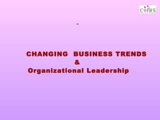 -




CHANGING BUSINESS TRENDS
           &
Organizational Leadership
 