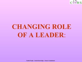 CHANGING ROLE
 OF A LEADER:


   Enable People – Enrich Knowledge – Ensure Commitment
 