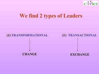 We find 2 types of Leaders


(1) TRANSFORMATIONAL              (II) TRANSACTIONAL




         CHANGE                        EXCHANGE




Enable People – Enrich Knowledge – Ensure Commitment
 