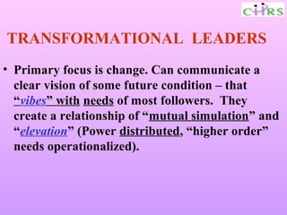 TRANSFORMATIONAL LEADERS
• Primary focus is change. Can communicate a
  clear vision of some future condition – that
  “vibes” with needs of most followers. They
  create a relationship of “mutual simulation” and
  “elevation” (Power distributed, “higher order”
  needs operationalized).



   Enable People – Enrich Knowledge – Ensure Commitment
 