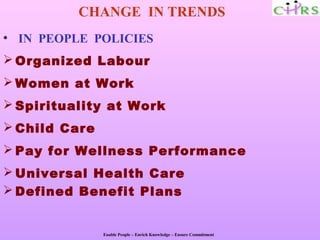 CHANGE IN TRENDS
• IN PEOPLE POLICIES
 Organized Labour
 Women at Work
 Spirituality at Work
 Child Care
 Pay for Wellness Performance
 Universal Health Care
 Defined Benefit Plans


               Enable People – Enrich Knowledge – Ensure Commitment
 