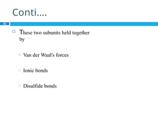 Conti….
42
 These two subunits held together
by
o Van der Waal's forces
o Ionic bonds
o Disulfide bonds
 
