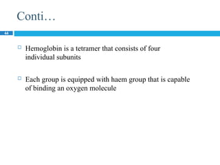 Conti…
44
 Hemoglobin is a tetramer that consists of four
individual subunits
 Each group is equipped with haem group that is capable
of binding an oxygen molecule
 