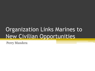 Organization Links Marines to
New Civilian Opportunities
Perry Mandera
 