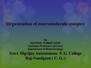 Organization of macromolecule complex
By
KAUSHAL KUMAR SAHU
Assistant Professor (Ad Hoc)
Department of Biotechnology
Govt. Digvijay Autonomous P. G. College
Raj-Nandgaon ( C. G. )
 