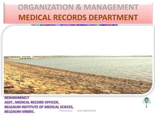 ORGANIZATION & MANAGEMENT
        MEDICAL RECORDS DEPARTMENT




KESHAVARAO.T
ASST., MEDICAL RECORD OFFICER,
BELGAUM INSTITUTE OF MEDICAL SCIECES,
BELGAUM-590001.               T.Keshavarao   Mob.9880569550
 