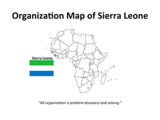 Organiza(on	Map	of	Sierra	Leone	
“All	organiza,on	is	problem	discovery	and	solving.”	
Sierra	Leone	
 