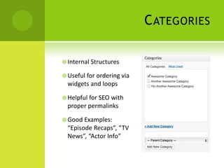 C ATEGORIES

 Internal Structures

 Useful for ordering via
  widgets and loops

 Helpful for SEO with
  proper permalinks

 Good Examples:
  “Episode Recaps”, “TV
  News”, “Actor Info”
 