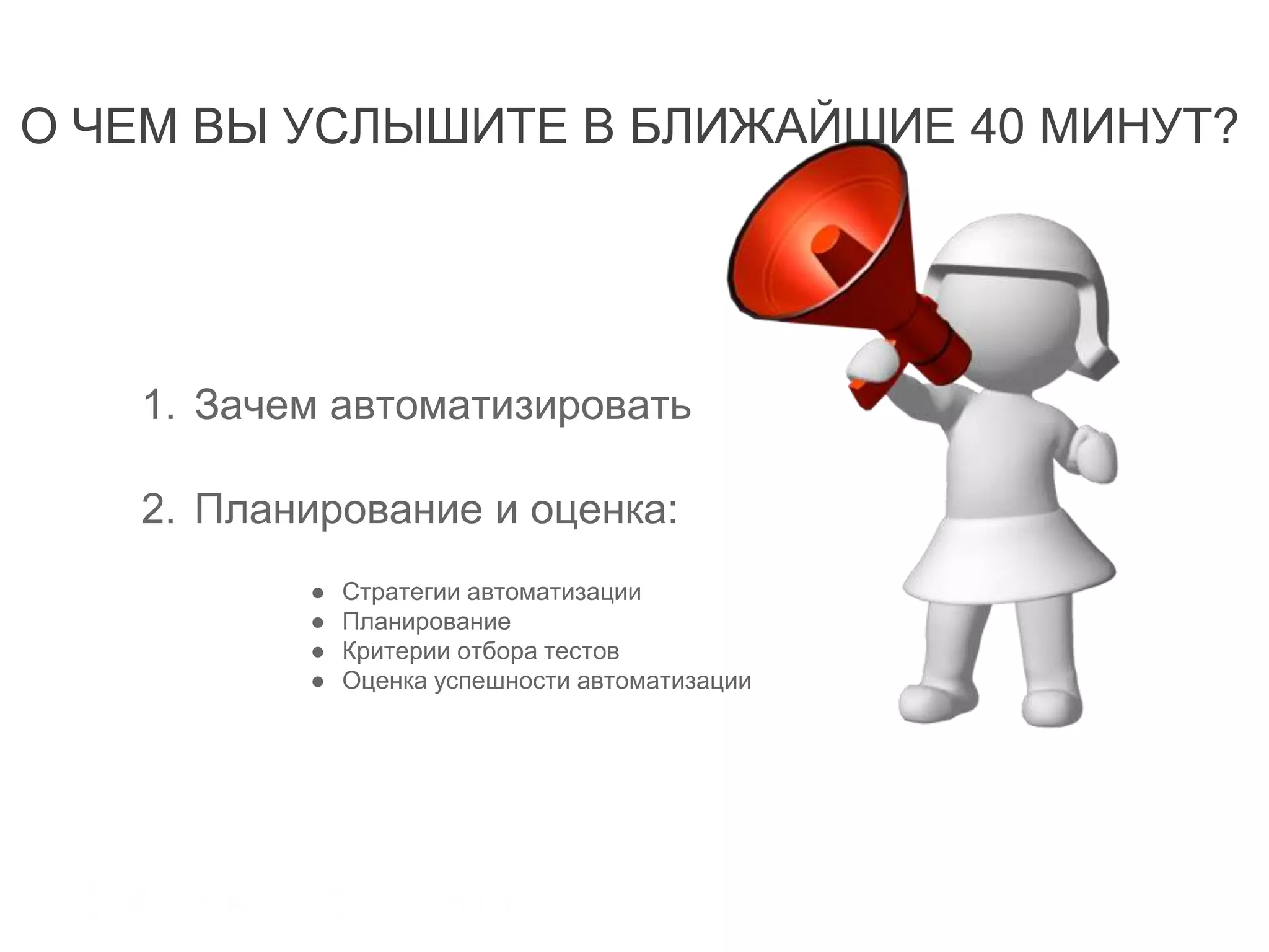 О ЧЕМ ВЫ УСЛЫШИТЕ В БЛИЖАЙШИЕ 40 МИНУТ?
1. Зачем автоматизировать
2. Планирование и оценка:
● Стратегии автоматизации
● Планирование
● Критерии отбора тестов
● Оценка успешности автоматизации
 