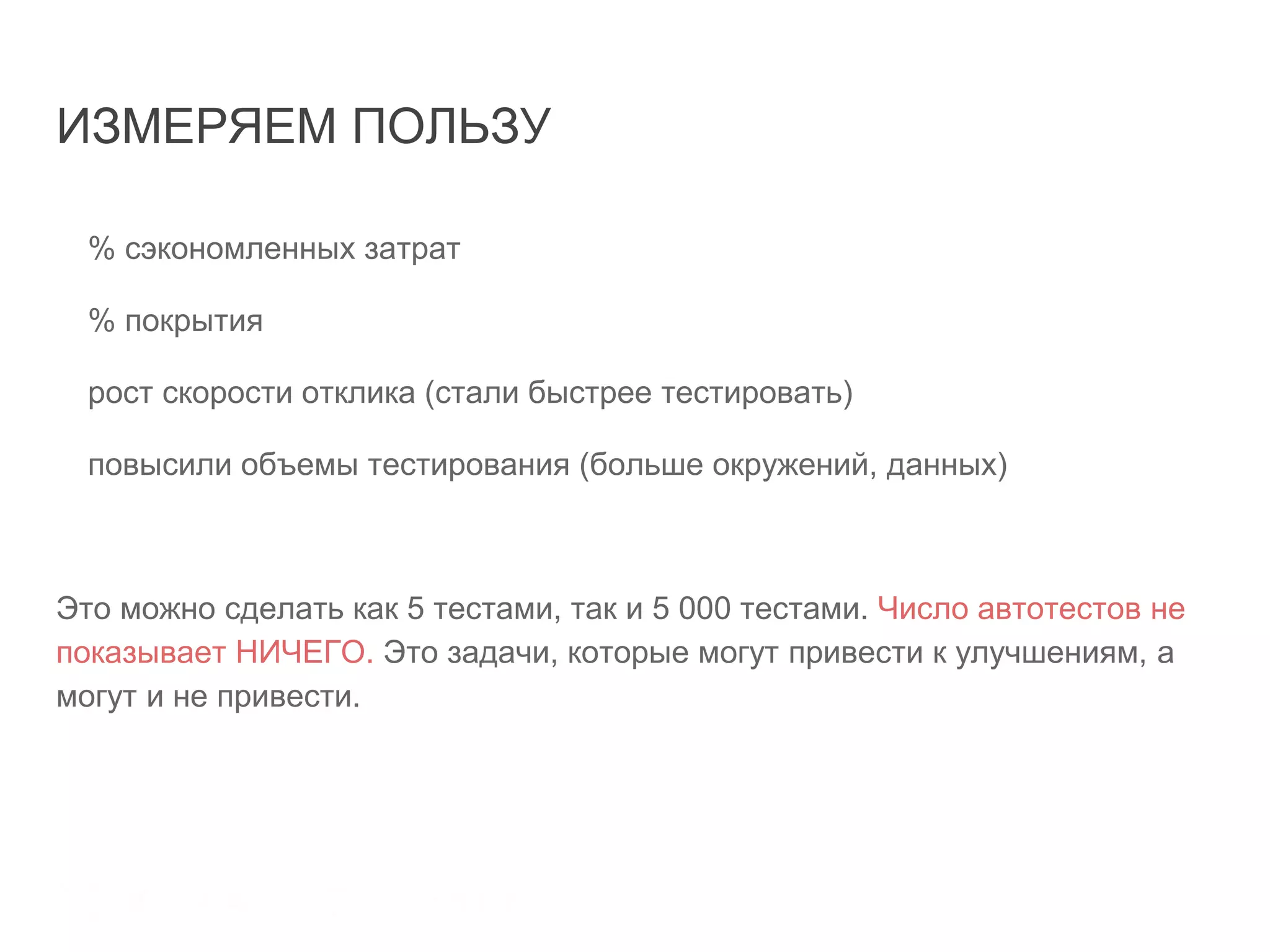 ИЗМЕРЯЕМ ПОЛЬЗУ
% сэкономленных затрат
% покрытия
рост скорости отклика (стали быстрее тестировать)
повысили объемы тестирования (больше окружений, данных)
Это можно сделать как 5 тестами, так и 5 000 тестами. Число автотестов не
показывает НИЧЕГО. Это задачи, которые могут привести к улучшениям, а
могут и не привести.
 