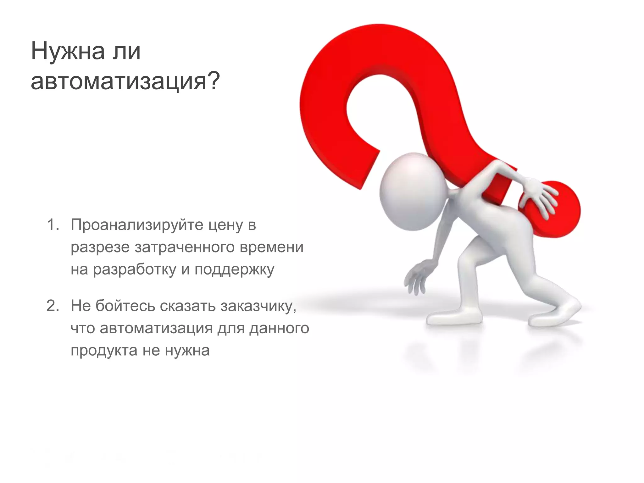 Нужна ли
автоматизация?
1. Проанализируйте цену в
разрезе затраченного времени
на разработку и поддержку
2. Не бойтесь сказать заказчику,
что автоматизация для данного
продукта не нужна
 