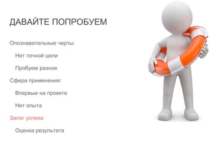 ДАВАЙТЕ ПОПРОБУЕМ
Опознавательные черты:
Нет точной цели
Пробуем разное
Сфера применения:
Впервые на проекте
Нет опыта
Залог успеха:
Оценка результата
 