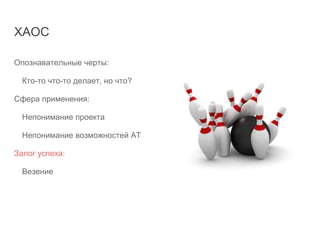ХАОС
Опознавательные черты:
Кто-то что-то делает, но что?
Сфера применения:
Непонимание проекта
Непонимание возможностей АТ
Залог успеха:
Везение
 
