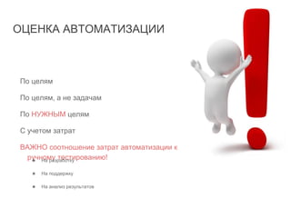 ОЦЕНКА АВТОМАТИЗАЦИИ
По целям
По целям, а не задачам
По НУЖНЫМ целям
С учетом затрат
ВАЖНО соотношение затрат автоматизации к
ручному тестированию!★ На разработку
★ На поддержку
★ На анализ результатов
 