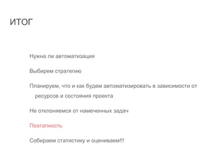ИТОГ
Нужна ли автоматизация
Выбирем стратегию
Планируем, что и как будем автоматизировать в зависимости от
ресурсов и состояния проекта
Не отклоняемся от намеченных задач
Поэтапность
Собираем статистику и оцениваем!!!
 