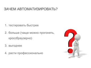 ЗАЧЕМ АВТОМАТИЗИРОВАТЬ?
1. тестировать быстрее
2. больше (чаще можно прогонять,
кроссбраузерно)
3. выгоднее
4. расти профессионально
 