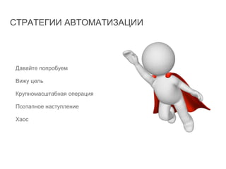 СТРАТЕГИИ АВТОМАТИЗАЦИИ
Давайте попробуем
Вижу цель
Крупномасштабная операция
Поэтапное наступление
Хаос
 