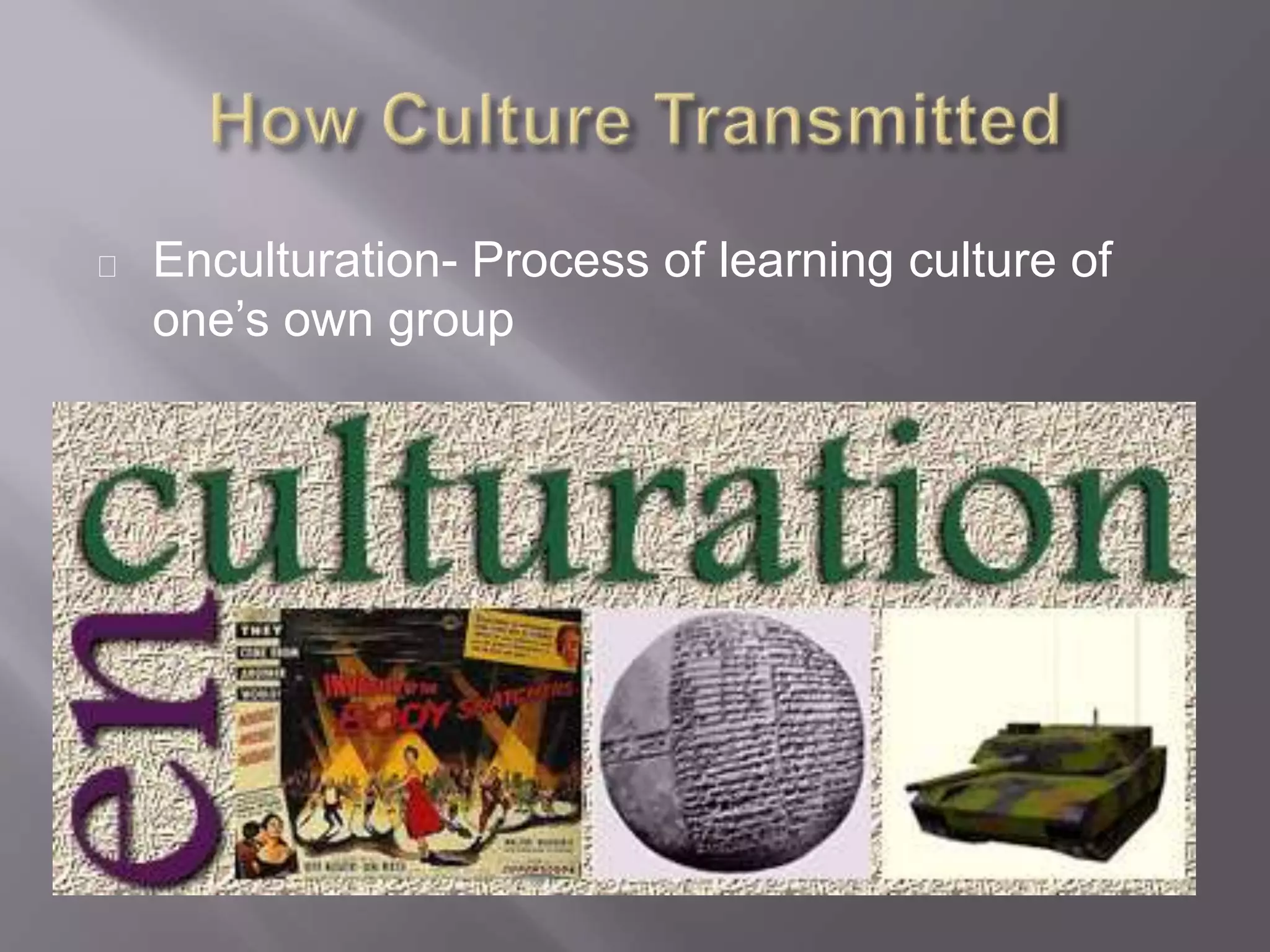 Enculturation- Process of learning culture of
one’s own group